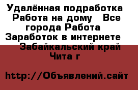 Удалённая подработка. Работа на дому - Все города Работа » Заработок в интернете   . Забайкальский край,Чита г.